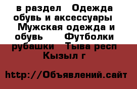  в раздел : Одежда, обувь и аксессуары » Мужская одежда и обувь »  » Футболки, рубашки . Тыва респ.,Кызыл г.